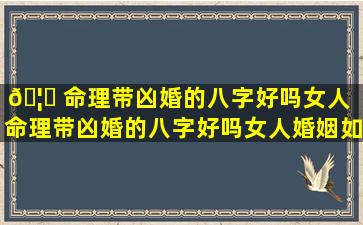 🦁 命理带凶婚的八字好吗女人（命理带凶婚的八字好吗女人婚姻如何）